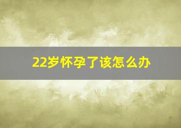 22岁怀孕了该怎么办