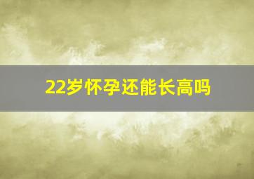 22岁怀孕还能长高吗