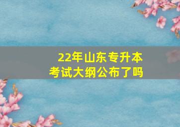 22年山东专升本考试大纲公布了吗