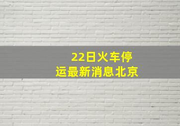 22日火车停运最新消息北京