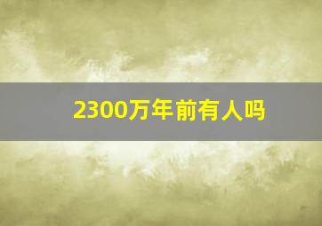 2300万年前有人吗