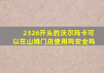 2326开头的沃尔玛卡可以在山姆门店使用吗安全吗