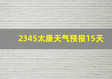 2345太康天气预报15天