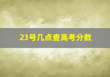 23号几点查高考分数