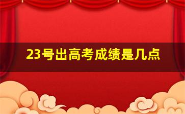 23号出高考成绩是几点