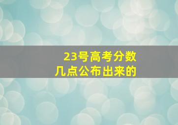 23号高考分数几点公布出来的