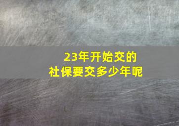 23年开始交的社保要交多少年呢