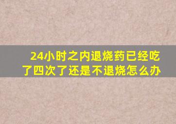 24小时之内退烧药已经吃了四次了还是不退烧怎么办