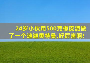 24岁小伙用500克橡皮泥做了一个迪迦奥特曼,好厉害啊!