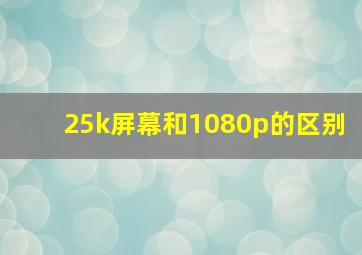 25k屏幕和1080p的区别