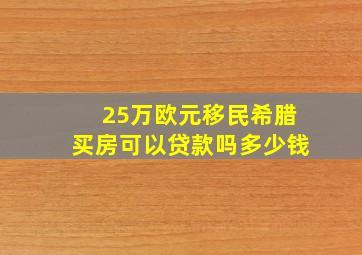 25万欧元移民希腊买房可以贷款吗多少钱