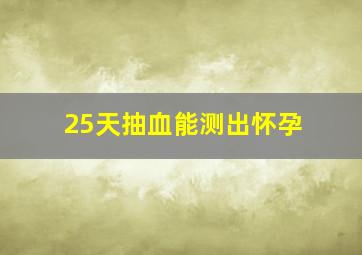 25天抽血能测出怀孕