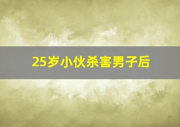 25岁小伙杀害男子后