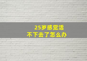 25岁感觉活不下去了怎么办