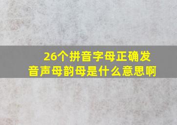 26个拼音字母正确发音声母韵母是什么意思啊