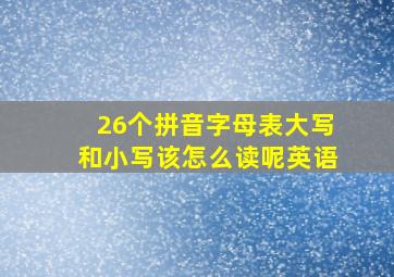 26个拼音字母表大写和小写该怎么读呢英语