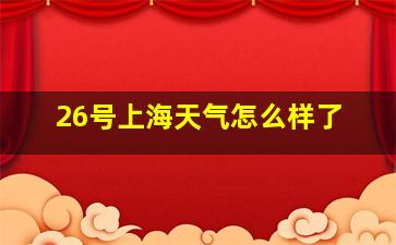 26号上海天气怎么样了