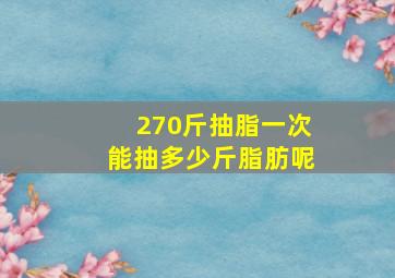 270斤抽脂一次能抽多少斤脂肪呢