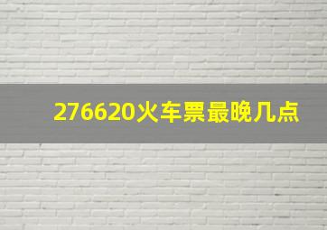 276620火车票最晚几点