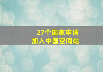 27个国家申请加入中国空间站