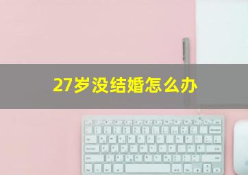 27岁没结婚怎么办