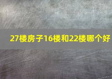 27楼房子16楼和22楼哪个好