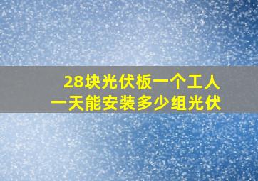 28块光伏板一个工人一天能安装多少组光伏