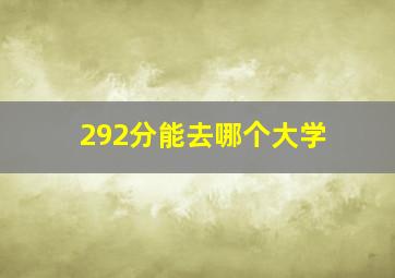 292分能去哪个大学