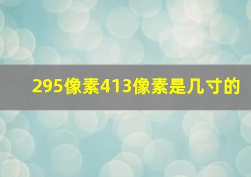 295像素413像素是几寸的