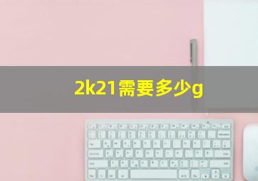 2k21需要多少g