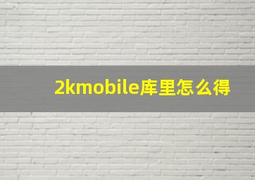 2kmobile库里怎么得