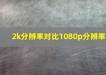 2k分辨率对比1080p分辨率