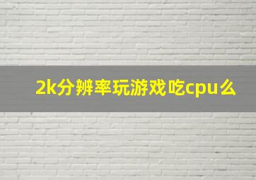 2k分辨率玩游戏吃cpu么