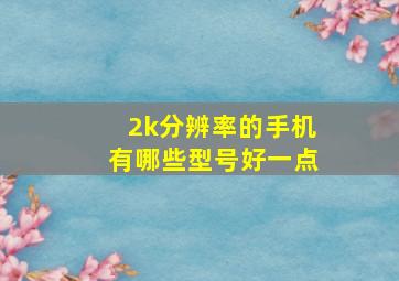 2k分辨率的手机有哪些型号好一点