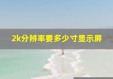 2k分辨率要多少寸显示屏