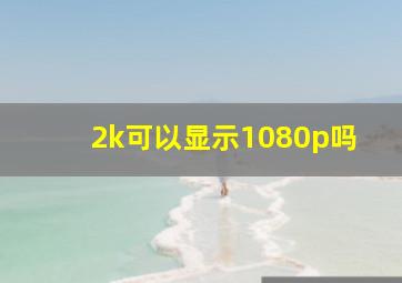 2k可以显示1080p吗