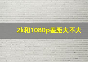 2k和1080p差距大不大