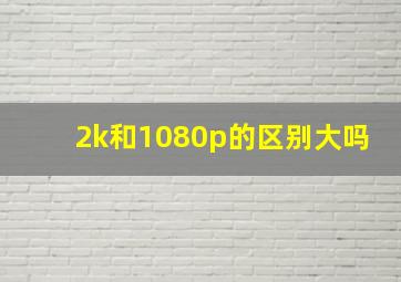 2k和1080p的区别大吗