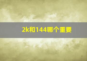 2k和144哪个重要