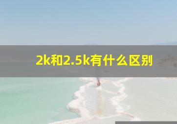 2k和2.5k有什么区别