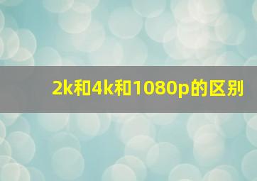 2k和4k和1080p的区别