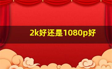 2k好还是1080p好