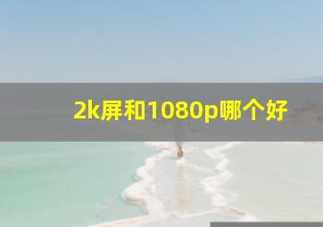 2k屏和1080p哪个好