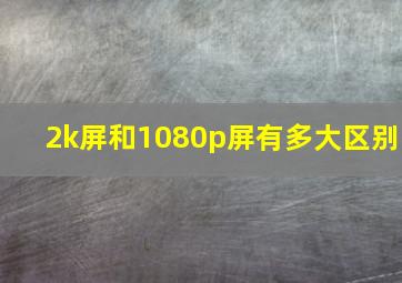 2k屏和1080p屏有多大区别