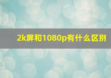 2k屏和1080p有什么区别