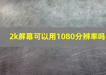 2k屏幕可以用1080分辨率吗