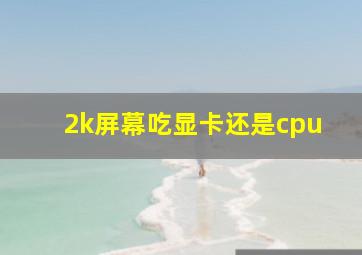 2k屏幕吃显卡还是cpu