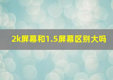 2k屏幕和1.5屏幕区别大吗