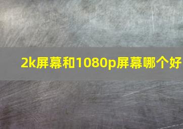 2k屏幕和1080p屏幕哪个好