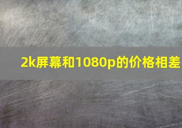 2k屏幕和1080p的价格相差